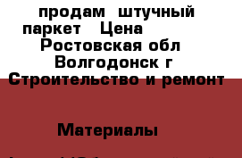 продам  штучный паркет › Цена ­ 10 000 - Ростовская обл., Волгодонск г. Строительство и ремонт » Материалы   